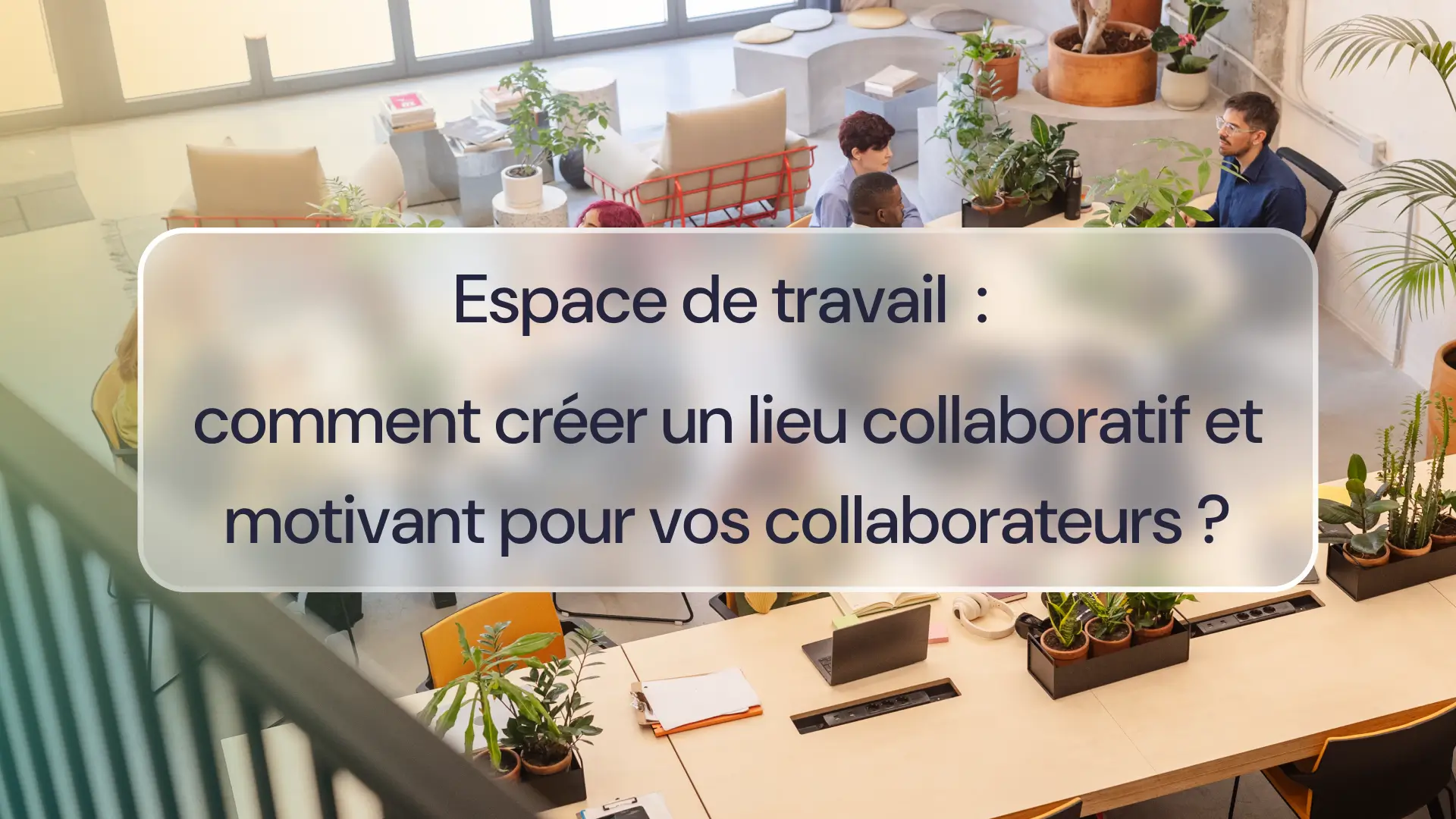 Comment créer un lieu collaboratif motivant pour vos collaborateurs
