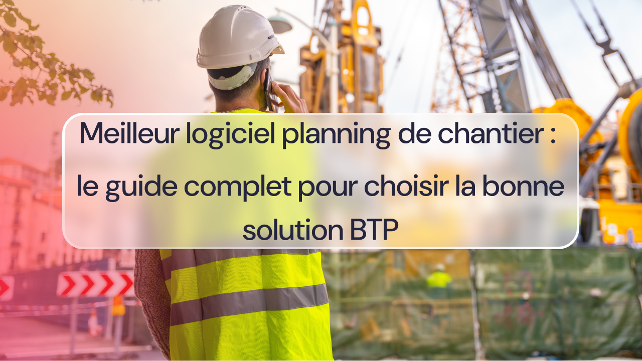 Meilleur logiciel planning de chantier : le guide complet pour choisir la bonne solution BTP
